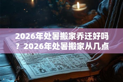 2026年处暑搬家乔迁好吗？2026年处暑搬家从几点开始好？