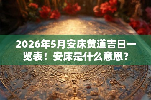 2026年5月安床黄道吉日一览表！安床是什么意思？