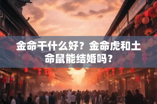 金命干什么好？金命虎和土命鼠能结婚吗？