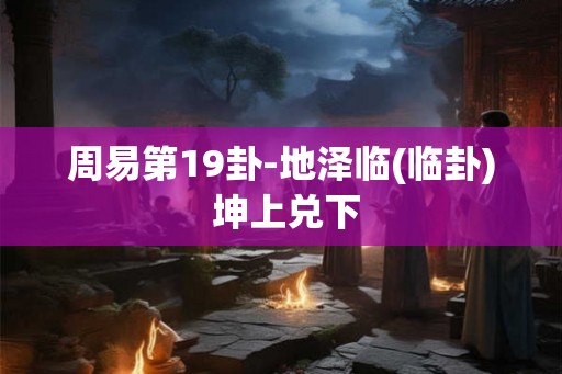 周易第19卦-地泽临(临卦) 坤上兑下