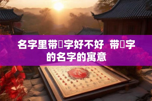 名字里带垚字好不好  带垚字的名字的寓意