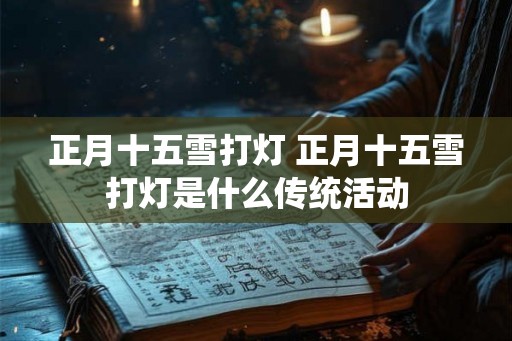 正月十五雪打灯 正月十五雪打灯是什么传统活动