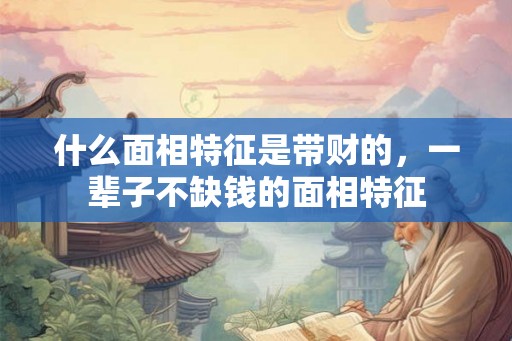 什么面相特征是带财的，一辈子不缺钱的面相特征