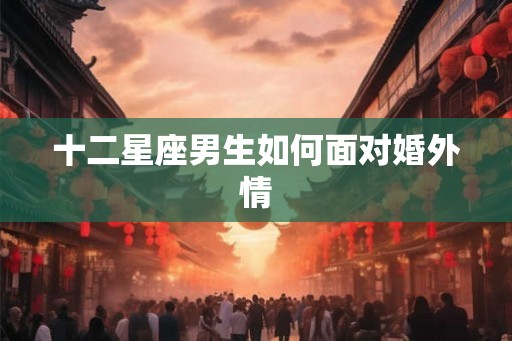 十二星座男生如何面对婚外情