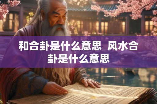 和合卦是什么意思  风水合卦是什么意思