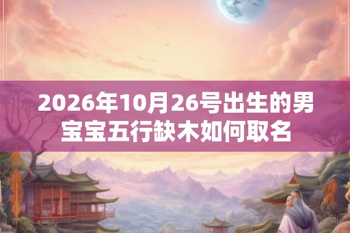 2026年10月26号出生的男宝宝五行缺木如何取名 2026年10月26号出生的男宝宝五行缺木如何取名