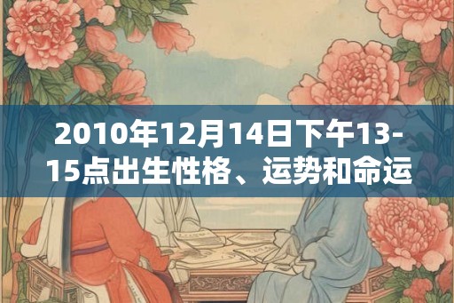 2010年12月14日下午13-15点出生性格、运势和命运 2010年12月14日下午13-15点出生性格、运势和命运