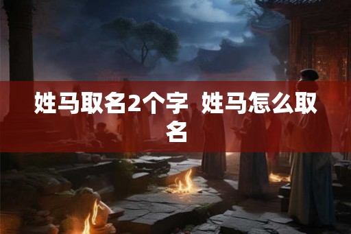 姓马取名2个字  姓马怎么取名