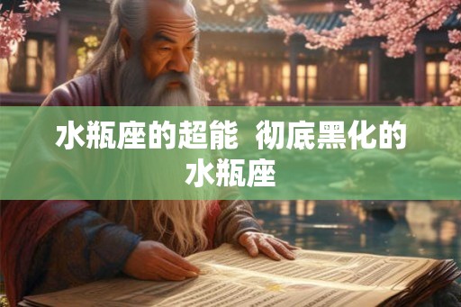 水瓶座的超能 彻底黑化的水瓶座 水瓶座的超能 彻底黑化的水瓶座