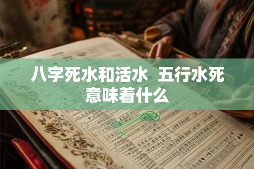 八字死水和活水  五行水死意味着什么