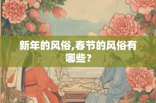新年的风俗,春节的风俗有哪些？