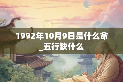 1992年10月9日是什么命_五行缺什么
