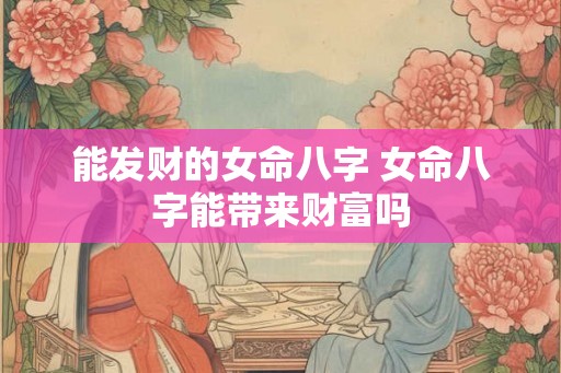 能发财的女命八字 女命八字能带来财富吗
