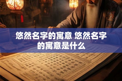 悠然名字的寓意 悠然名字的寓意是什么