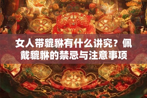 女人带貔貅有什么讲究？佩戴貔貅的禁忌与注意事项