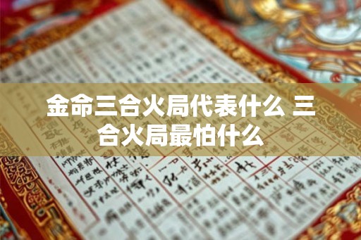 金命三合火局代表什么 三合火局最怕什么