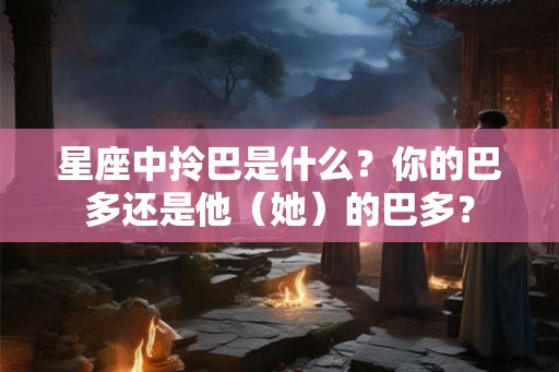 星座中拎巴是什么？你的巴多还是他（她）的巴多？