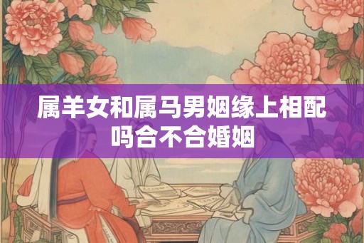 属羊女和属马男姻缘上相配吗合不合婚姻