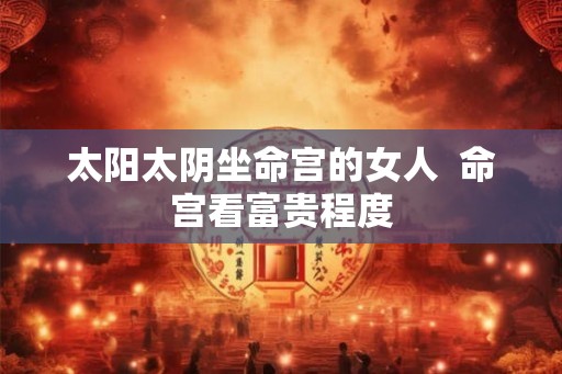 太阳太阴坐命宫的女人  命宫看富贵程度