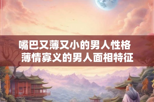 嘴巴又薄又小的男人性格  薄情寡义的男人面相特征