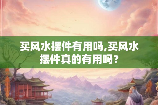 买风水摆件有用吗,买风水摆件真的有用吗？