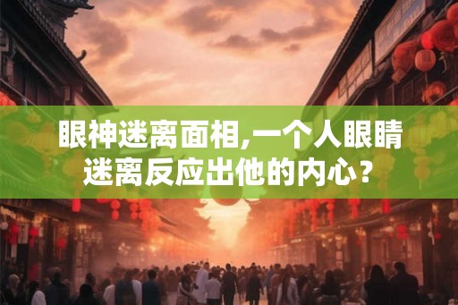 眼神迷离面相,一个人眼睛迷离反应出他的内心? 眼神迷离面相,一个人眼睛迷离反应出他的内心?