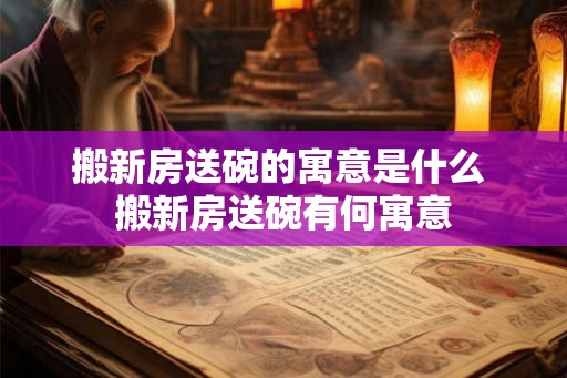 搬新房送碗的寓意是什么 搬新房送碗有何寓意