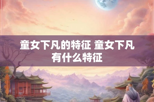 童女下凡的特征 童女下凡有什么特征