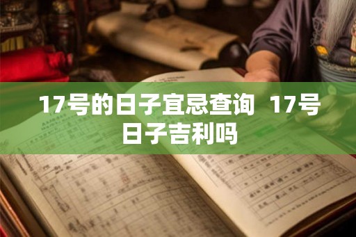 17号的日子宜忌查询 17号日子吉利吗 17号的日子宜忌查询 17号日子吉利吗