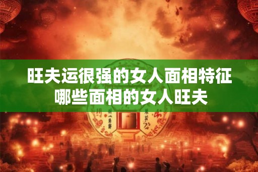 旺夫运很强的女人面相特征 哪些面相的女人旺夫