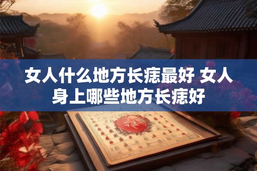 女人什么地方长痣最好 女人身上哪些地方长痣好