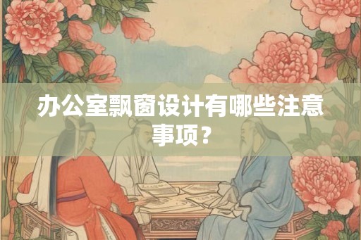 办公室飘窗设计有哪些注意事项? 办公室飘窗设计有哪些注意事项?