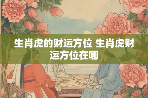 生肖虎的财运方位 生肖虎财运方位在哪