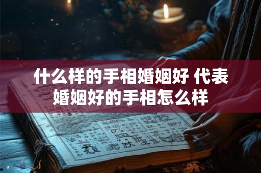 什么样的手相婚姻好 代表婚姻好的手相怎么样