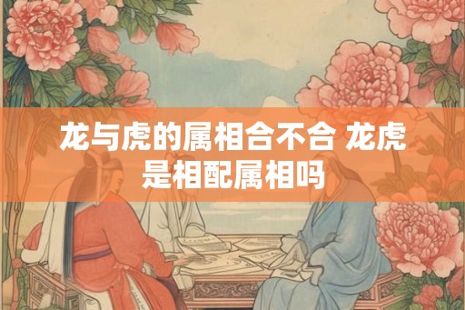龙与虎的属相合不合 龙虎是相配属相吗 龙与虎的属相合不合 龙虎是相配属相吗