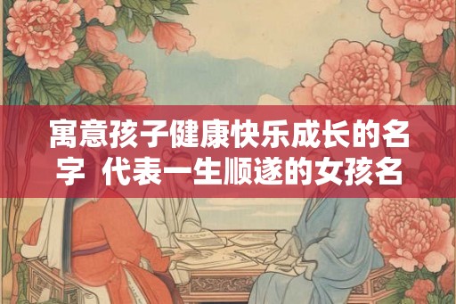 寓意孩子健康快乐成长的名字  代表一生顺遂的女孩名字