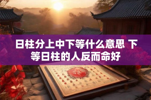 日柱分上中下等什么意思 下等日柱的人反而命好