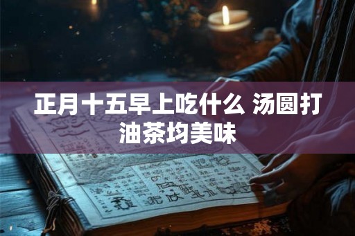 正月十五早上吃什么 汤圆打油茶均美味