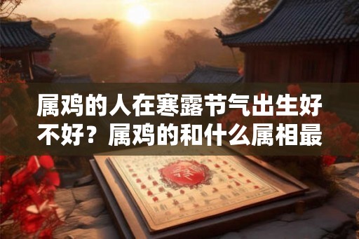 属鸡的人在寒露节气出生好不好？属鸡的和什么属相最配？