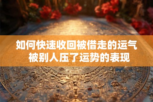 如何快速收回被借走的运气  被别人压了运势的表现