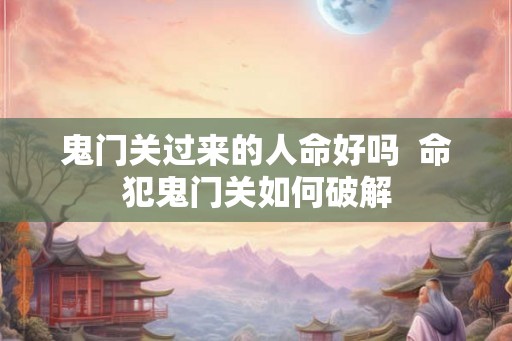 鬼门关过来的人命好吗  命犯鬼门关如何破解