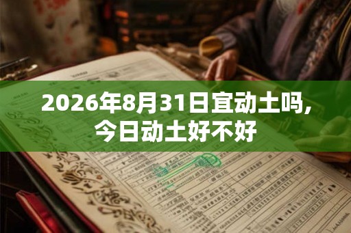 2026年8月31日宜动土吗,今日动土好不好 2026年8月31日宜动土吗,今日动土好不好