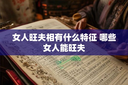 女人旺夫相有什么特征 哪些女人能旺夫