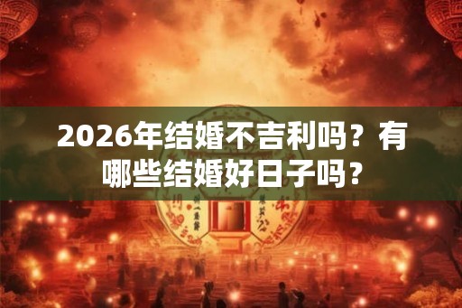 2026年结婚不吉利吗？有哪些结婚好日子吗？