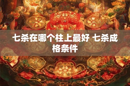七杀在哪个柱上最好 七杀成格条件