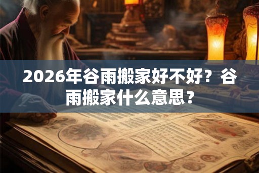 2026年谷雨搬家好不好?谷雨搬家什么意思? 2026年谷雨搬家好不好?谷雨搬家什么意思?
