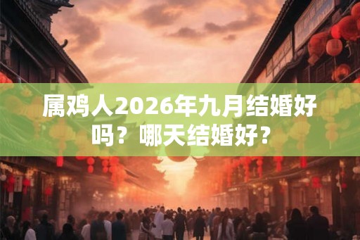 属鸡人2026年九月结婚好吗？哪天结婚好？