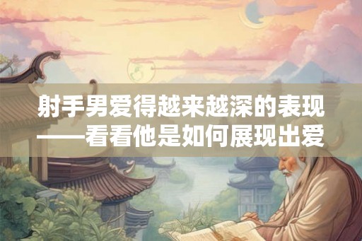 射手男爱得越来越深的表现——看看他是如何展现出爱意的