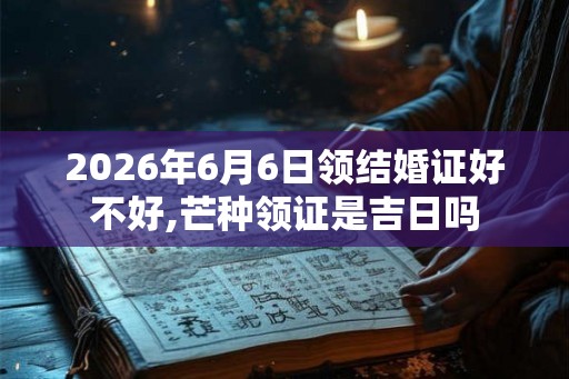 2026年6月6日领结婚证好不好,芒种领证是吉日吗 2026年6月6日领结婚证好不好,芒种领证是吉日吗