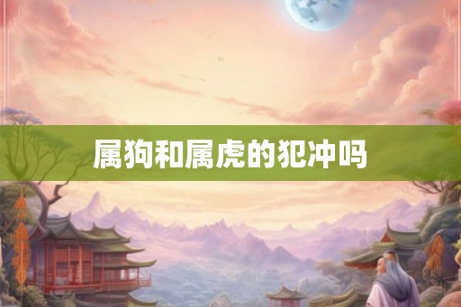 属狗和属虎的犯冲吗 属狗和属虎的犯冲吗